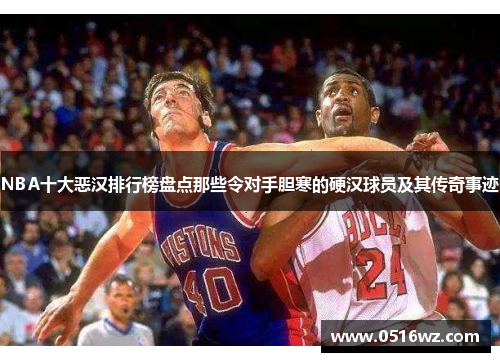 NBA十大恶汉排行榜盘点那些令对手胆寒的硬汉球员及其传奇事迹