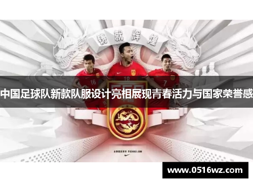 中国足球队新款队服设计亮相展现青春活力与国家荣誉感