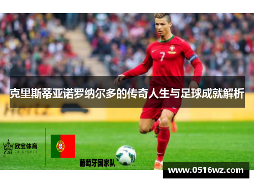 克里斯蒂亚诺罗纳尔多的传奇人生与足球成就解析