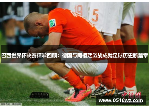 巴西世界杯决赛精彩回顾：德国与阿根廷激战成就足球历史新篇章