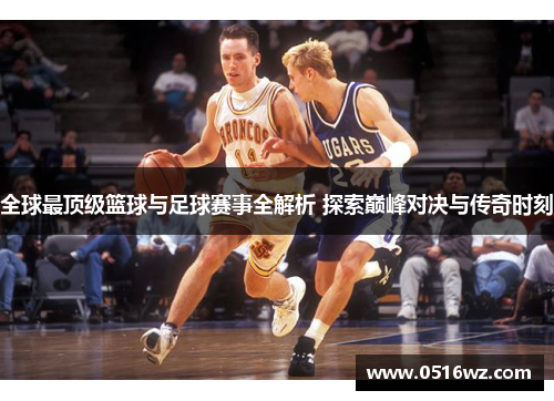 全球最顶级篮球与足球赛事全解析 探索巅峰对决与传奇时刻