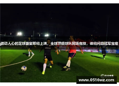 激动人心的足球盛宴即将上演，全球顶级球队同场竞技，谁将问鼎冠军宝座
