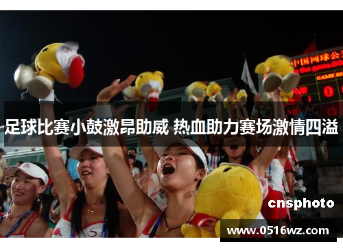 足球比赛小鼓激昂助威 热血助力赛场激情四溢