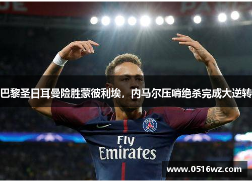 巴黎圣日耳曼险胜蒙彼利埃，内马尔压哨绝杀完成大逆转