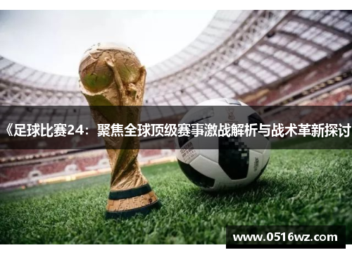 《足球比赛24：聚焦全球顶级赛事激战解析与战术革新探讨》