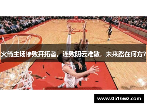 火箭主场惨败开拓者，连败阴云难散，未来路在何方？