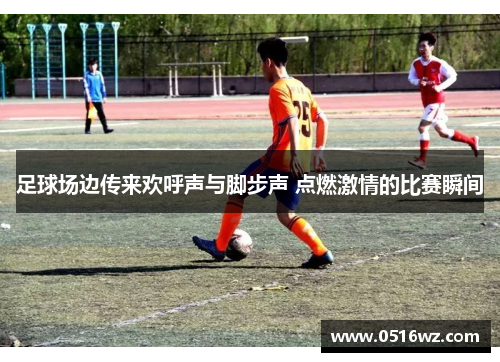 足球场边传来欢呼声与脚步声 点燃激情的比赛瞬间