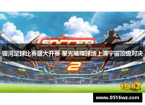 银河足球比赛盛大开赛 星光璀璨球场上演宇宙顶级对决