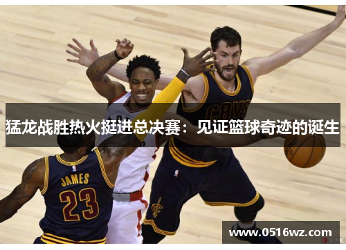 猛龙战胜热火挺进总决赛：见证篮球奇迹的诞生