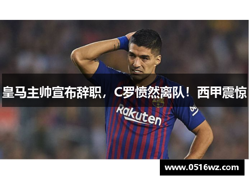 皇马主帅宣布辞职，C罗愤然离队！西甲震惊