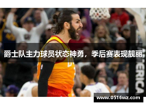 爵士队主力球员状态神勇，季后赛表现靓丽
