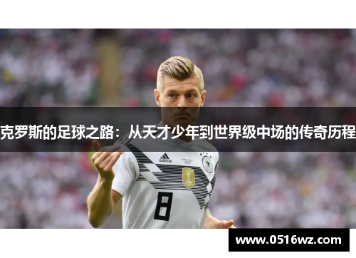 克罗斯的足球之路：从天才少年到世界级中场的传奇历程
