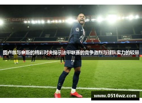 图卢兹与奈斯的精彩对决揭示法甲联赛的竞争激烈与球队实力的较量