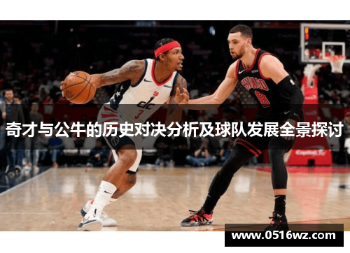 奇才与公牛的历史对决分析及球队发展全景探讨