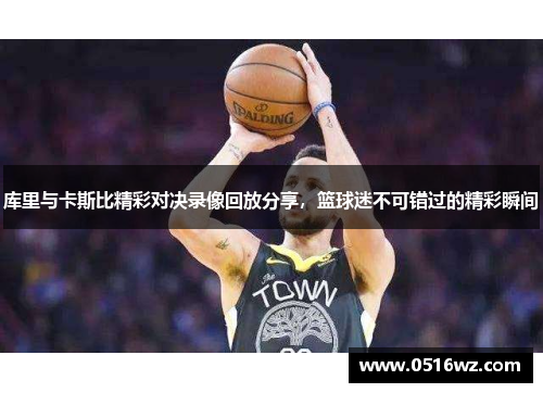 库里与卡斯比精彩对决录像回放分享，篮球迷不可错过的精彩瞬间