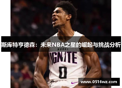 斯库特亨德森：未来NBA之星的崛起与挑战分析