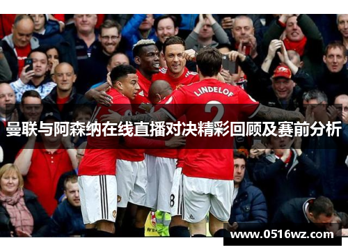 曼联与阿森纳在线直播对决精彩回顾及赛前分析