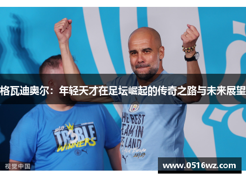 格瓦迪奥尔：年轻天才在足坛崛起的传奇之路与未来展望