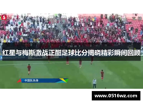 红星与梅斯激战正酣足球比分揭晓精彩瞬间回顾