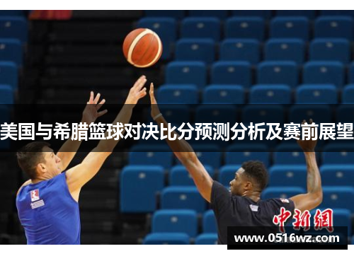 美国与希腊篮球对决比分预测分析及赛前展望