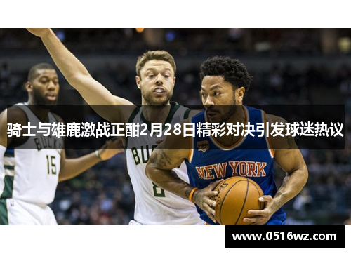 骑士与雄鹿激战正酣2月28日精彩对决引发球迷热议