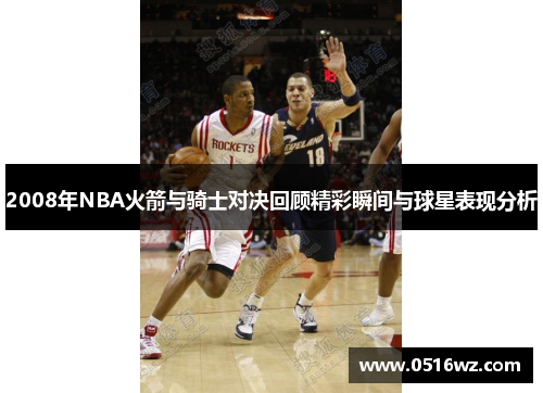 2008年NBA火箭与骑士对决回顾精彩瞬间与球星表现分析