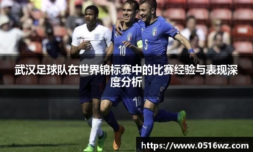 武汉足球队在世界锦标赛中的比赛经验与表现深度分析