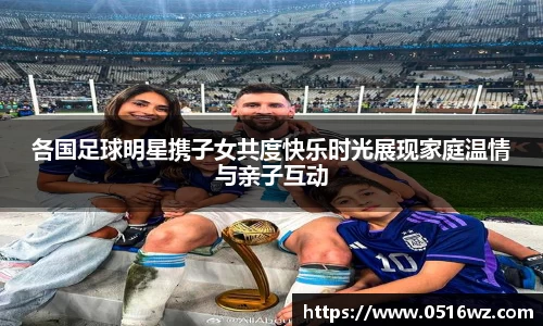 各国足球明星携子女共度快乐时光展现家庭温情与亲子互动